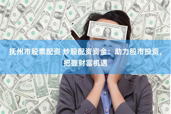 抚州市股票配资 炒股配资资金:助力股市投资,把握财富机遇