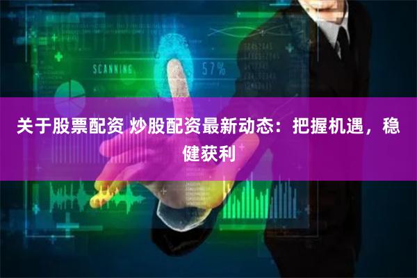 关于股票配资 炒股配资最新动态:把握机遇,稳健获利