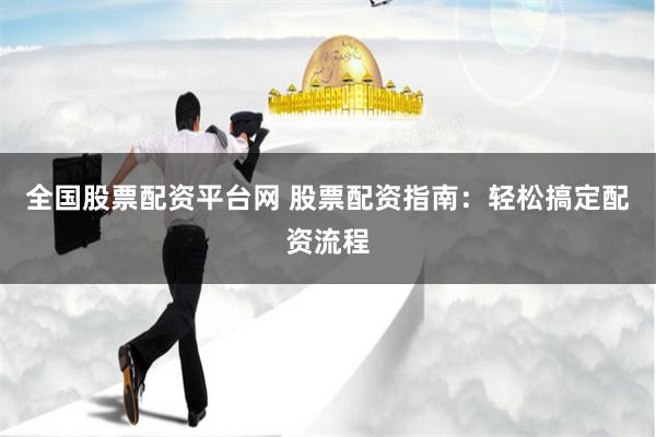 全国股票配资平台网 股票配资指南：轻松搞定配资流程