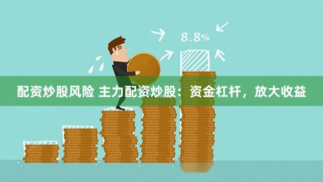 配资炒股风险 主力配资炒股：资金杠杆，放大收益