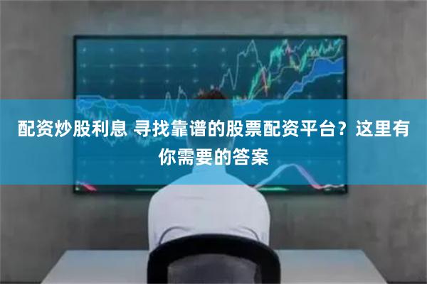 配资炒股利息 寻找靠谱的股票配资平台？这里有你需要的答案