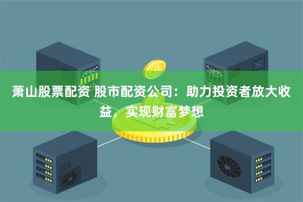 萧山股票配资 股市配资公司：助力投资者放大收益，实现财富梦想