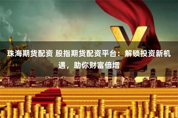 珠海期货配资 股指期货配资平台:解锁投资新机遇,助你财富倍增