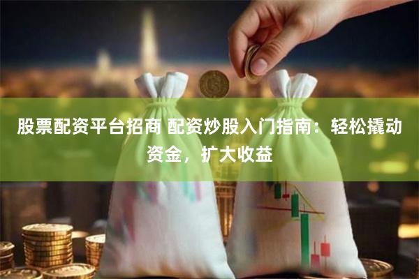 股票配资平台招商 配资炒股入门指南:轻松撬动资金,扩大收益