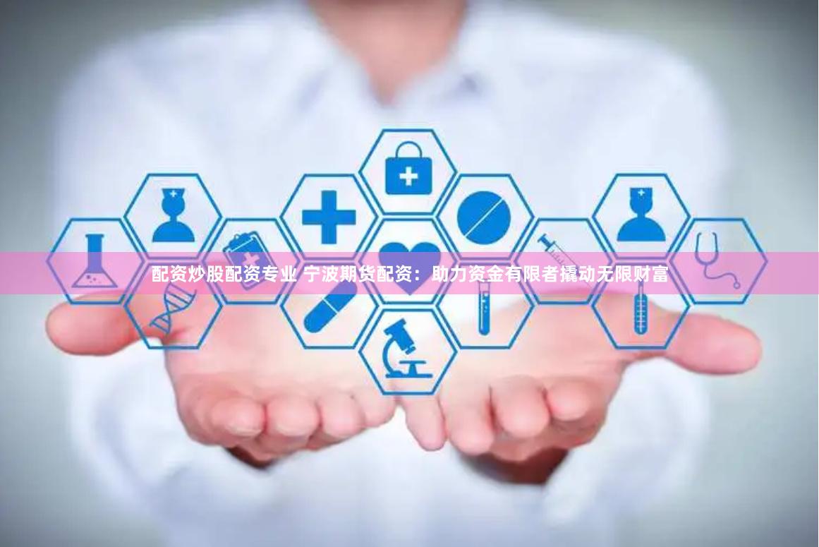 配资炒股配资专业 宁波期货配资：助力资金有限者撬动无限财富